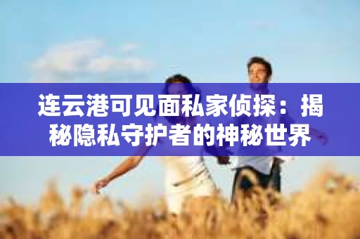 连云港可见面私家侦探：揭秘隐私守护者的神秘世界