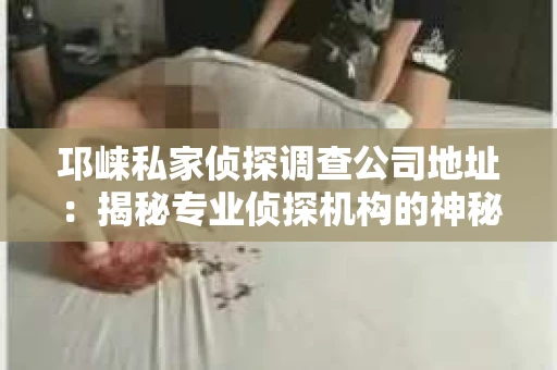 邛崃私家侦探调查公司地址：揭秘专业侦探机构的神秘面纱