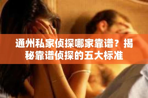 通州私家侦探哪家靠谱?揭秘靠谱侦探的五大标准 通州私家侦探哪家靠谱?揭秘靠谱侦探的五大标准