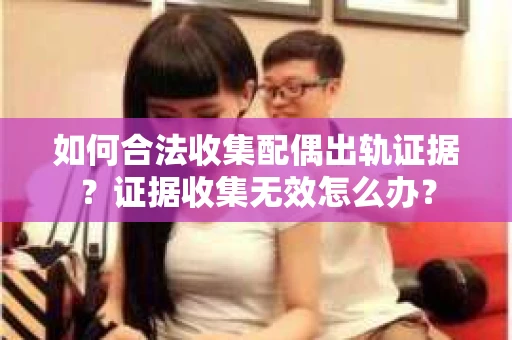 如何合法收集配偶出轨证据?证据收集无效怎么办? 如何合法收集配偶出轨证据?证据收集无效怎么办?