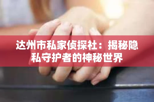 达州市私家侦探社：揭秘隐私守护者的神秘世界