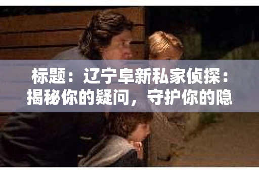 标题：辽宁阜新私家侦探：揭秘你的疑问，守护你的隐私