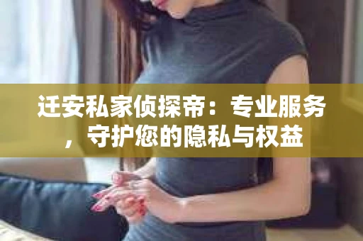迁安私家侦探帝：专业服务，守护您的隐私与权益