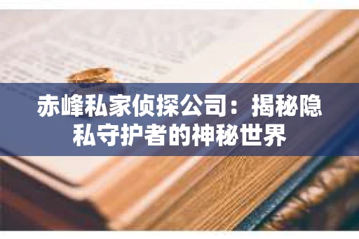 赤峰私家侦探公司：揭秘隐私守护者的神秘世界
