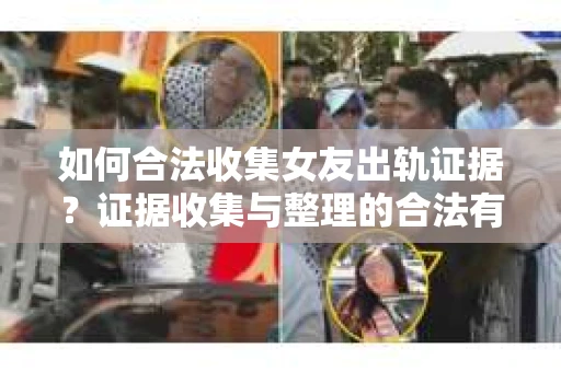 如何合法收集女友出轨证据？证据收集与整理的合法有效策略