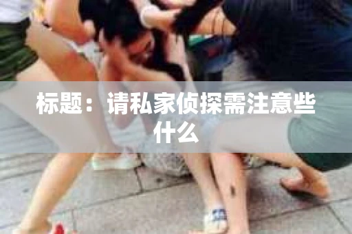 标题：请私家侦探需注意些什么