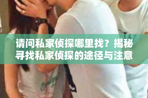 请问私家侦探哪里找？揭秘寻找私家侦探的途径与注意事项