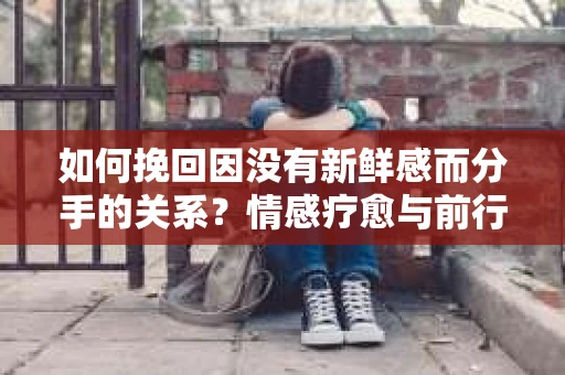 如何挽回因没有新鲜感而分手的关系？情感疗愈与前行计划