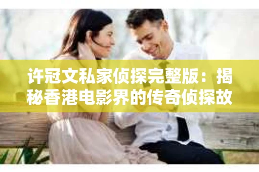 许冠文私家侦探完整版：揭秘香港电影界的传奇侦探故事