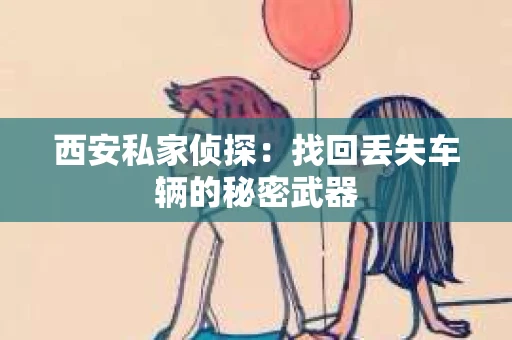 西安私家侦探：找回丢失车辆的秘密武器