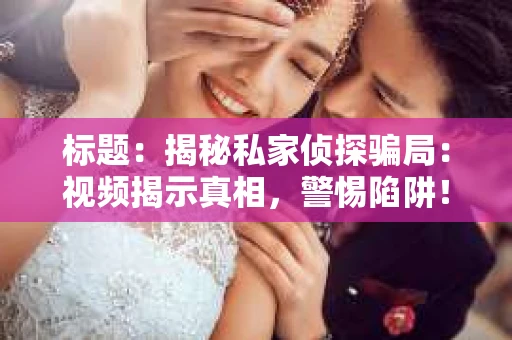 标题：揭秘私家侦探骗局：视频揭示真相，警惕陷阱！