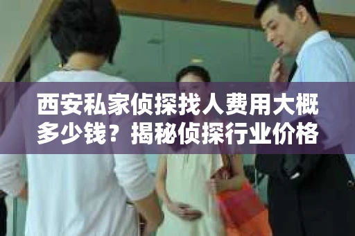 西安私家侦探找人费用大概多少钱？揭秘侦探行业价格之谜