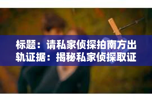 标题：请私家侦探拍南方出轨证据：揭秘私家侦探取证过程