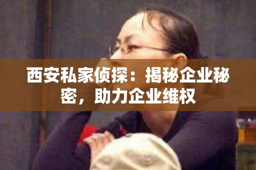 西安私家侦探：揭秘企业秘密，助力企业维权