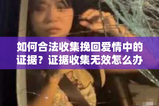 如何合法收集挽回爱情中的证据？证据收集无效怎么办？