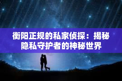 衡阳正规的私家侦探：揭秘隐私守护者的神秘世界