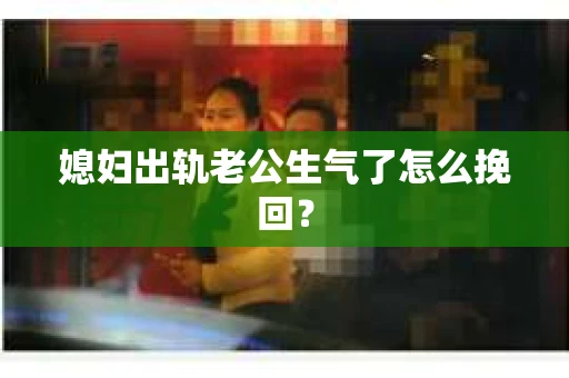 媳妇出轨老公生气了怎么挽回？