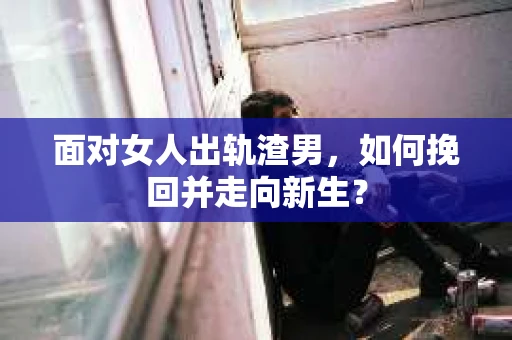 面对女人出轨渣男，如何挽回并走向新生？