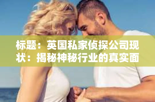 标题：英国私家侦探公司现状：揭秘神秘行业的真实面貌