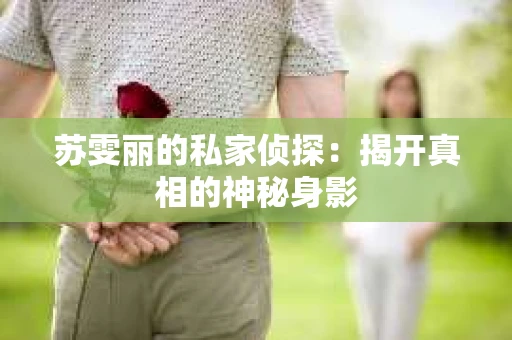 苏雯丽的私家侦探：揭开真相的神秘身影