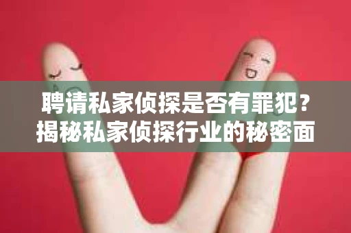 聘请私家侦探是否有罪犯？揭秘私家侦探行业的秘密面纱