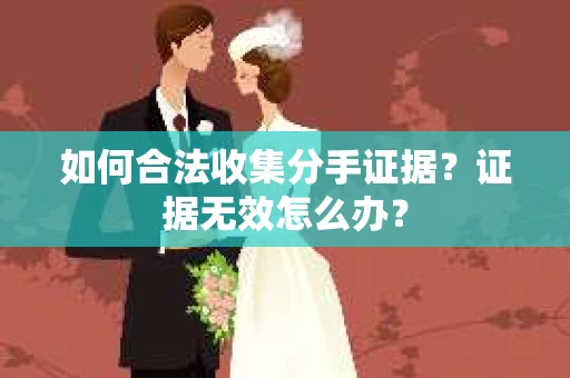 如何合法收集分手证据？证据无效怎么办？