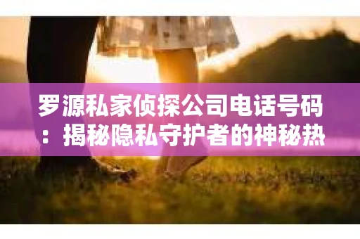 罗源私家侦探公司电话号码:揭秘隐私守护者的神秘热线 罗源私家侦探公司电话号码:揭秘隐私守护者的神秘热线