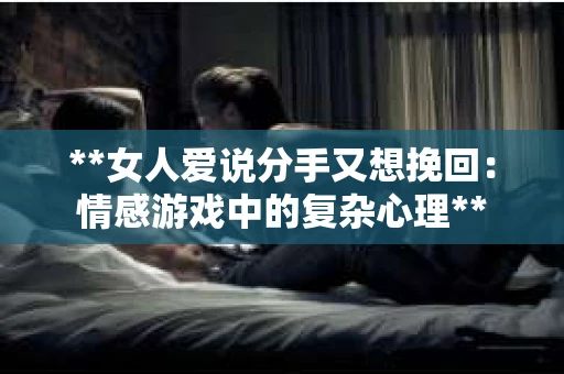 **女人爱说分手又想挽回：情感游戏中的复杂心理**