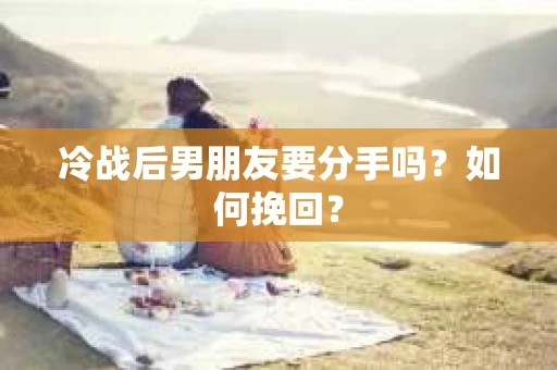 冷战后男朋友要分手吗?如何挽回? 冷战后男朋友要分手吗?如何挽回?