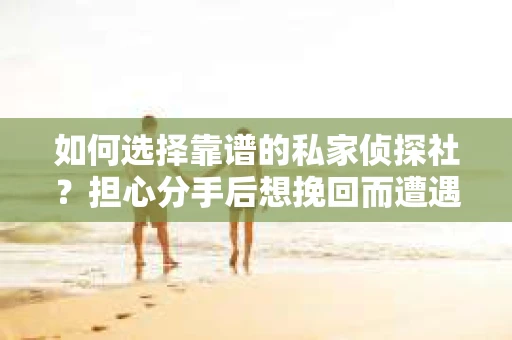 如何选择靠谱的私家侦探社？担心分手后想挽回而遭遇陷阱怎么办？