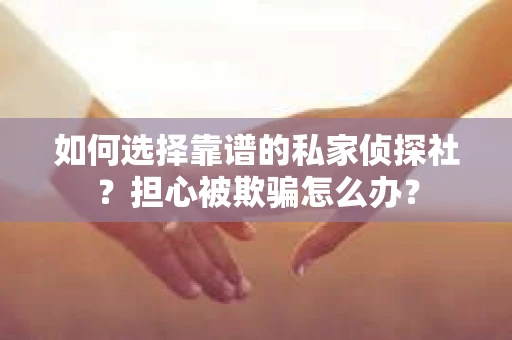 如何选择靠谱的私家侦探社?担心被欺骗怎么办? 如何选择靠谱的私家侦探社?担心被欺骗怎么办?
