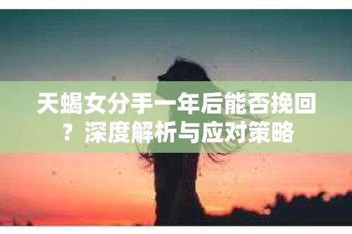 天蝎女分手一年后能否挽回？深度解析与应对策略