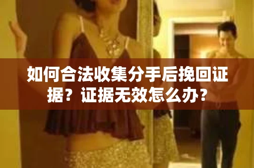 如何合法收集分手后挽回证据？证据无效怎么办？