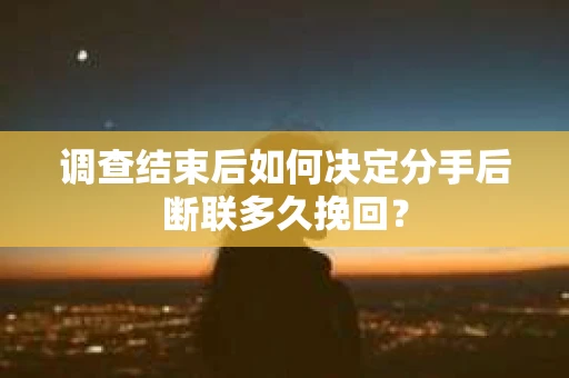 调查结束后如何决定分手后断联多久挽回? 调查结束后如何决定分手后断联多久挽回?