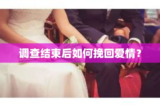 调查结束后如何挽回爱情? 调查结束后如何挽回爱情?