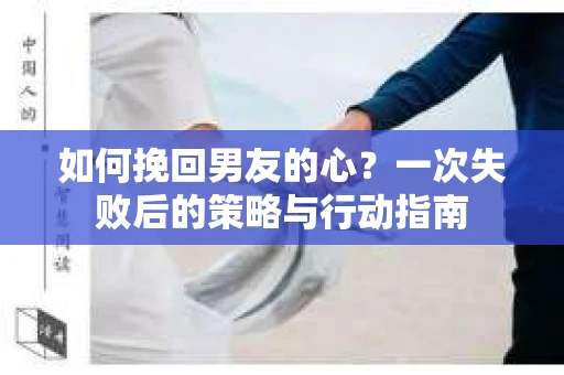 如何挽回男友的心？一次失败后的策略与行动指南