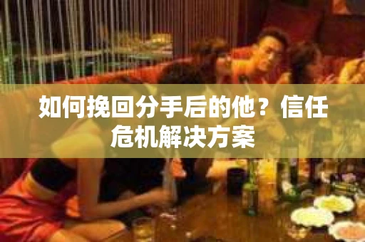 如何挽回分手后的他?信任危机解决方案 如何挽回分手后的他?信任危机解决方案