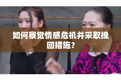 如何察觉情感危机并采取挽回措施? 如何察觉情感危机并采取挽回措施?