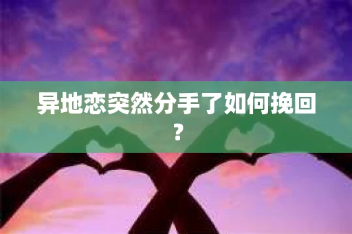 异地恋突然分手了如何挽回？