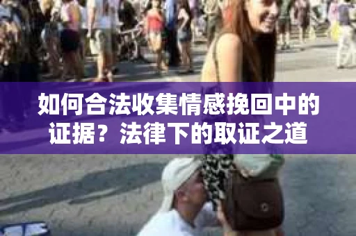 如何合法收集情感挽回中的证据？法律下的取证之道