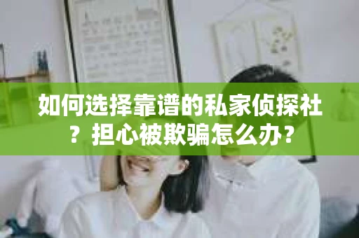 如何选择靠谱的私家侦探社?担心被欺骗怎么办? 如何选择靠谱的私家侦探社?担心被欺骗怎么办?
