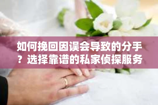 如何挽回因误会导致的分手?选择靠谱的私家侦探服务指南 如何挽回因误会导致的分手?选择靠谱的私家侦探服务指南