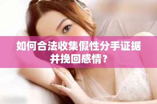 如何合法收集假性分手证据并挽回感情? 如何合法收集假性分手证据并挽回感情?