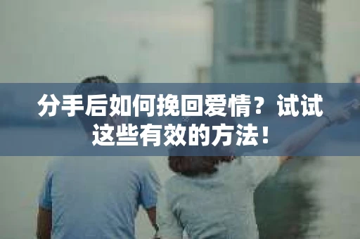 分手后如何挽回爱情？试试这些有效的方法！