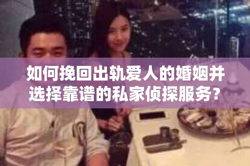 如何挽回出轨爱人的婚姻并选择靠谱的私家侦探服务？