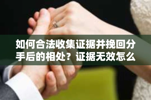 如何合法收集证据并挽回分手后的相处?证据无效怎么办? 如何合法收集证据并挽回分手后的相处?证据无效怎么办?