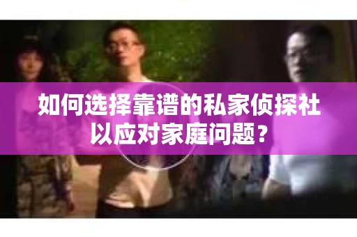 如何选择靠谱的私家侦探社以应对家庭问题? 如何选择靠谱的私家侦探社以应对家庭问题?