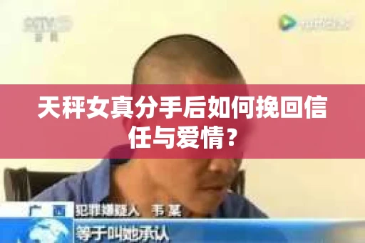 天秤女真分手后如何挽回信任与爱情? 天秤女真分手后如何挽回信任与爱情?