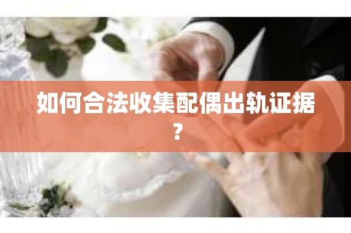 如何合法收集配偶出轨证据？