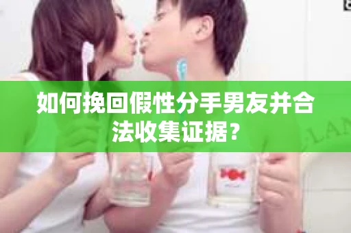 如何挽回假性分手男友并合法收集证据? 如何挽回假性分手男友并合法收集证据?